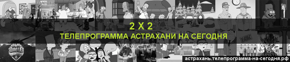 Телепрограмма на сегодня канала 2 х 2, Астрахань