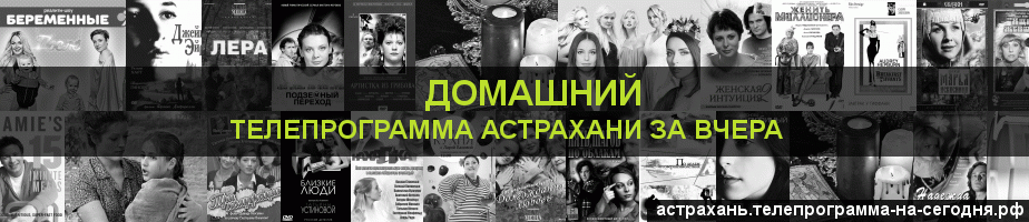 Телепрограмма за вчера канала Домашний, Астрахань