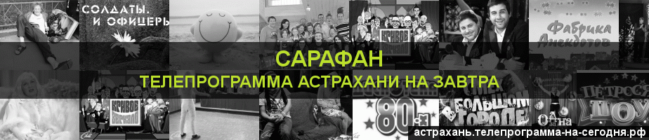 Телепрограмма на завтра канала Сарафан, Астрахань