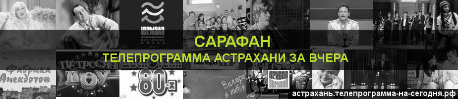 Телепрограмма за вчера канала Сарафан, Астрахань
