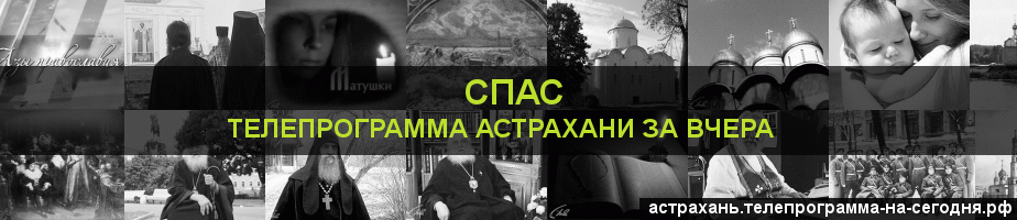 Телепрограмма за вчера канала Спас, Астрахань