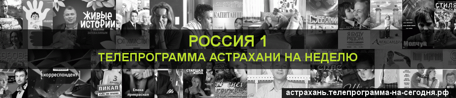 Телепрограмма на неделю канала Россия 1, Астрахань