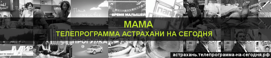 Телепрограмма на сегодня канала Мама, Астрахань
