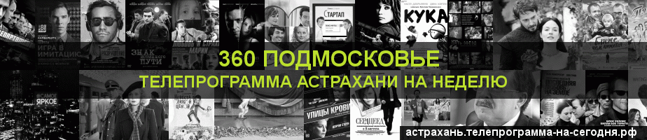 Телепрограмма на неделю канала 360 Подмосковье, Астрахань