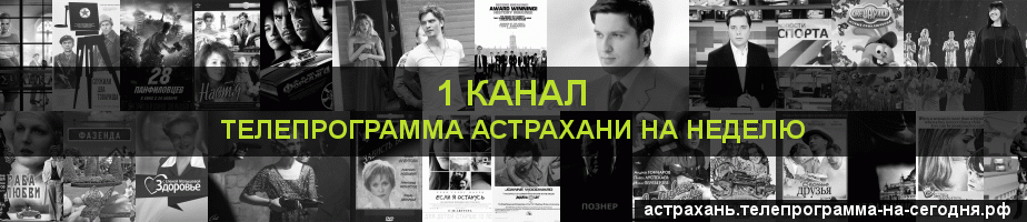 Телепрограмма на неделю 1 канала, Астрахань